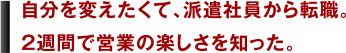 自分を変えたくて、派遣社員から転職。2週間で営業の楽しさを知った。