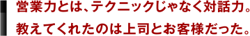 営業力とは、テクニックじゃなく対話力。教えてくれたのは上司とお客様だった。